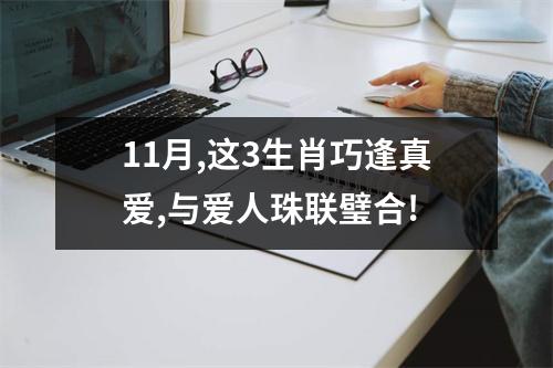 <h3>11月,这3生肖巧逢真爱,与爱人珠联璧合!