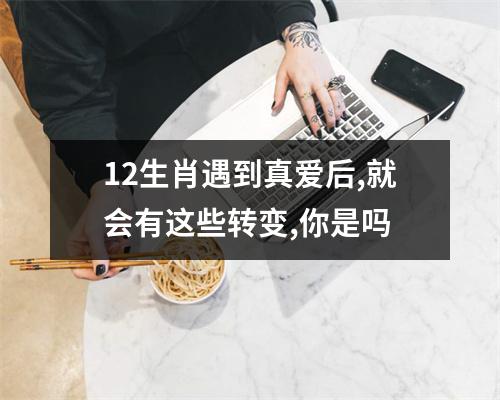 <h3>12生肖遇到真爱后,就会有这些转变,你是吗