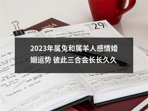 <h3>2025年属兔和属羊人感情婚姻运势彼此三合会长长久久