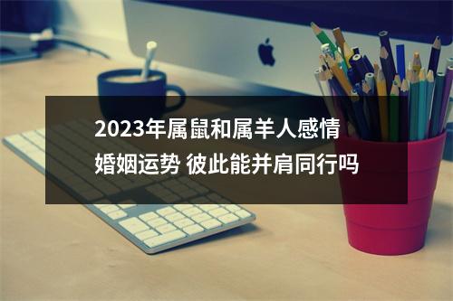 <h3>2025年属鼠和属羊人感情婚姻运势彼此能并肩同行吗