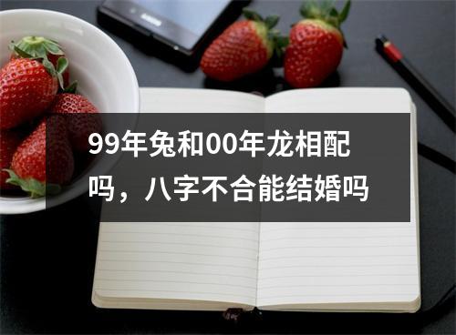 <h3>99年兔和00年龙相配吗，八字不合能结婚吗