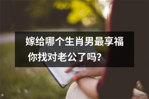 <h3>嫁给哪个生肖男享福你找对老公了吗？