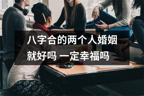 <h3>八字合的两个人婚姻就好吗一定幸福吗