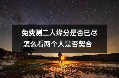 <h3>免费测二人缘分是否已尽怎么看两个人是否契合