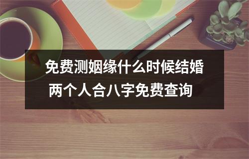 <h3>免费测姻缘什么时候结婚两个人合八字免费查询