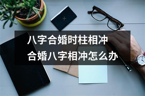 <h3>八字合婚时柱相冲合婚八字相冲怎么办