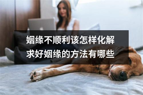 <h3>姻缘不顺利该怎样化解求好姻缘的方法有哪些