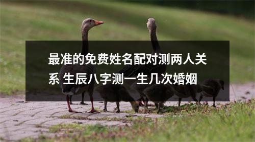 <h3>准的免费姓名配对测两人关系生辰八字测一生几次婚姻