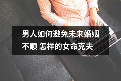 <h3>男人如何避免未来婚姻不顺怎样的女命克夫