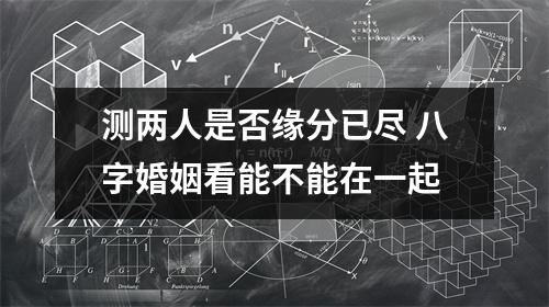 <h3>测两人是否缘分已尽八字婚姻看能不能在一起