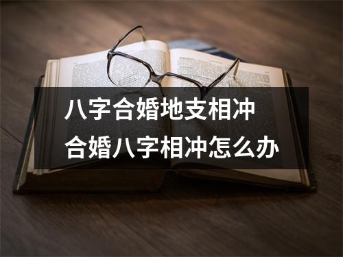 <h3>八字合婚地支相冲合婚八字相冲怎么办