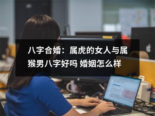 <h3>八字合婚：属虎的女人与属猴男八字好吗婚姻怎么样